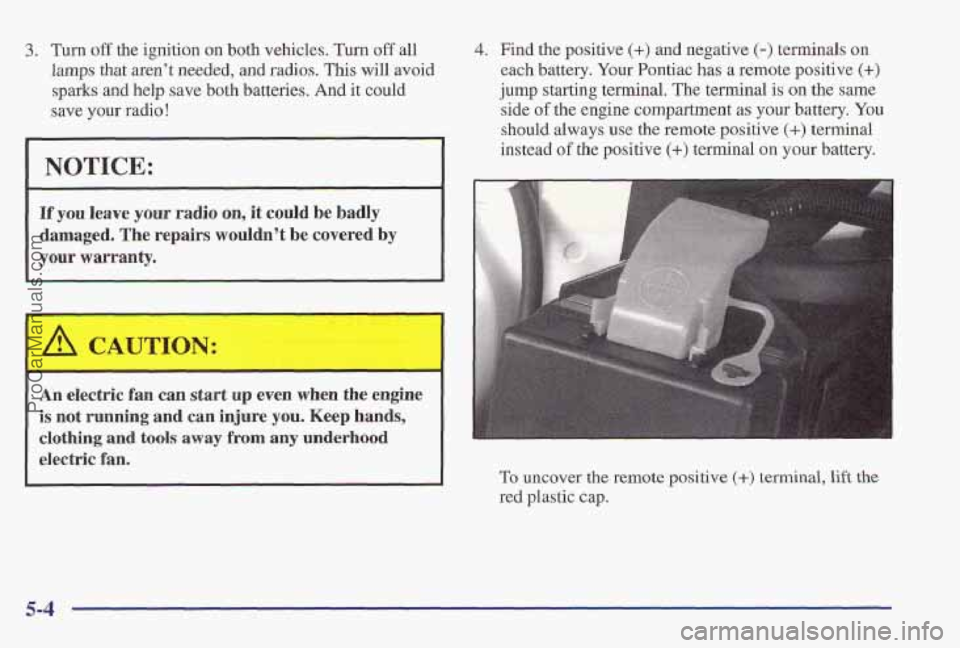 PONTIAC PONTIAC 1997 Owners Manual 3. Turn off the ignition on both vehicles. Turn off all
lamps that aren’t needed, and radios. This will avoid
sparks and help save both batteries. And it could
save your radio!
NOTICE:
If you PONTIAC PONTIAC 1997 Owners Manual 3. Turn off the ignition on both vehicles. Turn off all
lamps that aren’t needed, and radios. This will avoid
sparks and help save both batteries. And it could
save your radio!
NOTICE:
If you