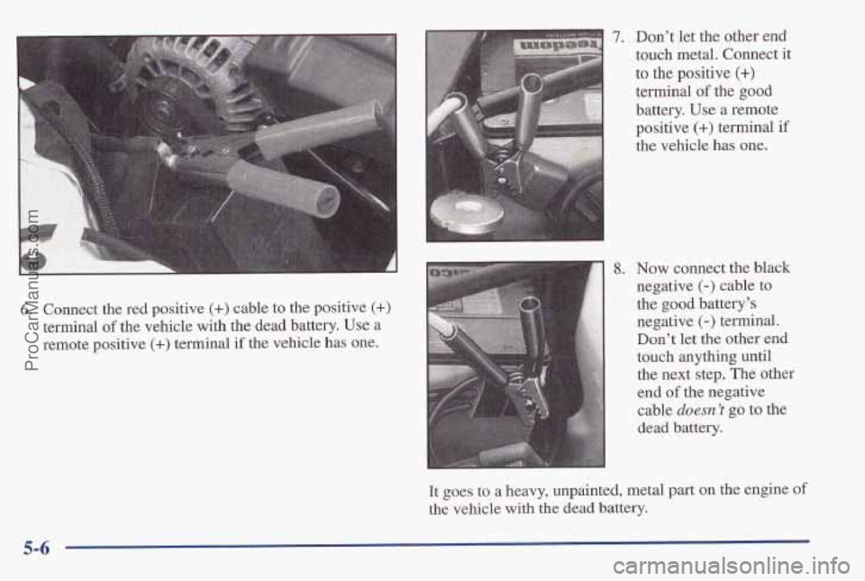 PONTIAC PONTIAC 1997 Owners Manual 6. Connect the red positive (+) cable to the positive (+>
terminal of the vehicle with the dead battery. Use a
remote positive (+) terminal if the vehicle has one.
7. Don’t let the other en PONTIAC PONTIAC 1997 Owners Manual 6. Connect the red positive (+) cable to the positive (+>
terminal of the vehicle with the dead battery. Use a
remote positive (+) terminal if the vehicle has one.
7. Don’t let the other en