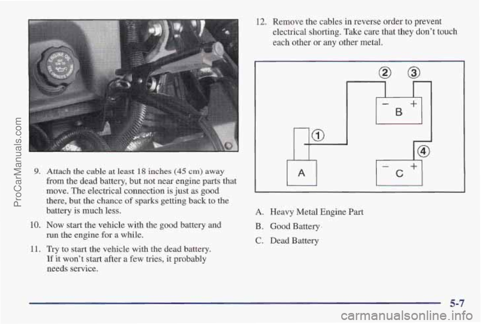 PONTIAC PONTIAC 1997 Owners Manual 9.
10.
11.
Attach the cable at least 18 inches (45 cm) away
from the dead battery, but not near engine parts that
move. The electrical connection is just as good
there, but the chance
of PONTIAC PONTIAC 1997 Owners Manual 9.
10.
11.
Attach the cable at least 18 inches (45 cm) away
from the dead battery, but not near engine parts that
move. The electrical connection is just as good
there, but the chance
of