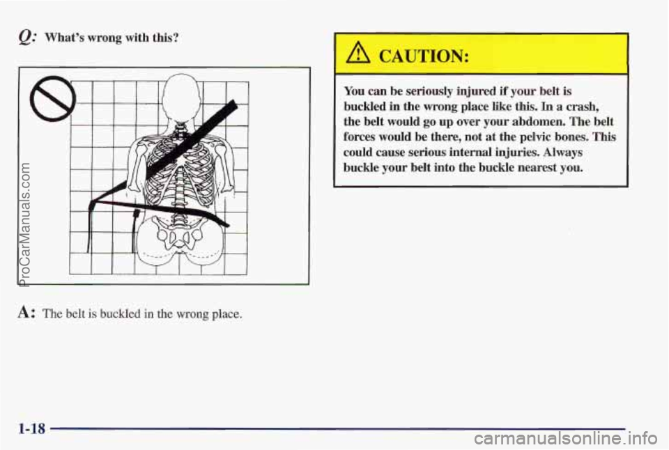 PONTIAC PONTIAC 1997 Owners Manual &: What’s wrong with this?
L I I I I I I I 1
A: The belt is buckled in the wrong place.
A CAUTION:
You can be seriously injured if your belt is
buckled in the wrong place like this. PONTIAC PONTIAC 1997 Owners Manual &: What’s wrong with this?
L I I I I I I I 1
A: The belt is buckled in the wrong place.
A CAUTION:
You can be seriously injured if your belt is
buckled in the wrong place like this.