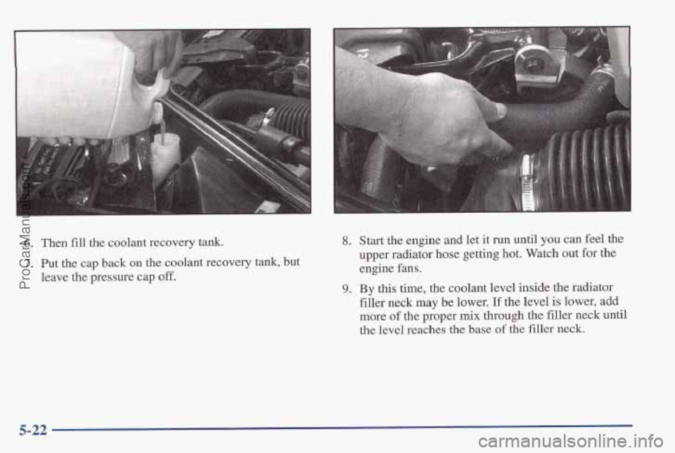 PONTIAC PONTIAC 1997 Owners Manual 6. Then fill the coolant recovery tank.
7. Put the cap back on the coolant recovery tank, but
leave the pressure cap
off.
8. Start the engine and let it run until you can feel the
upper PONTIAC PONTIAC 1997 Owners Manual 6. Then fill the coolant recovery tank.
7. Put the cap back on the coolant recovery tank, but
leave the pressure cap
off.
8. Start the engine and let it run until you can feel the
upper