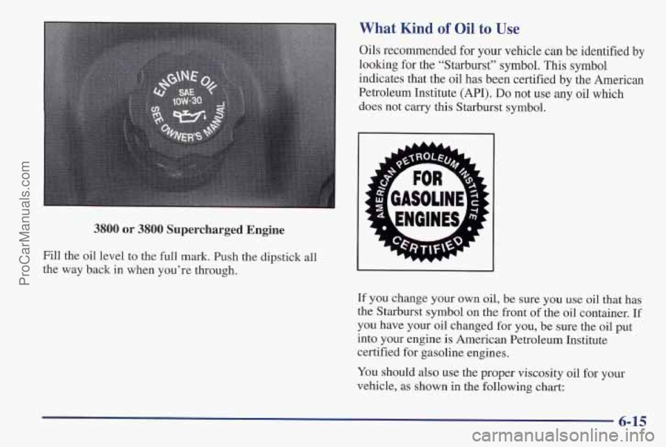 PONTIAC PONTIAC 1997 Owners Manual 3800 or 3800 Supercharged Engine
Fill the oil level to the full mark. Push the dipstick all
the way back in when you’re through.
What Kind of Oil to Use
Oils recommended for your vehicle PONTIAC PONTIAC 1997 Owners Manual 3800 or 3800 Supercharged Engine
Fill the oil level to the full mark. Push the dipstick all
the way back in when you’re through.
What Kind of Oil to Use
Oils recommended for your vehicle
