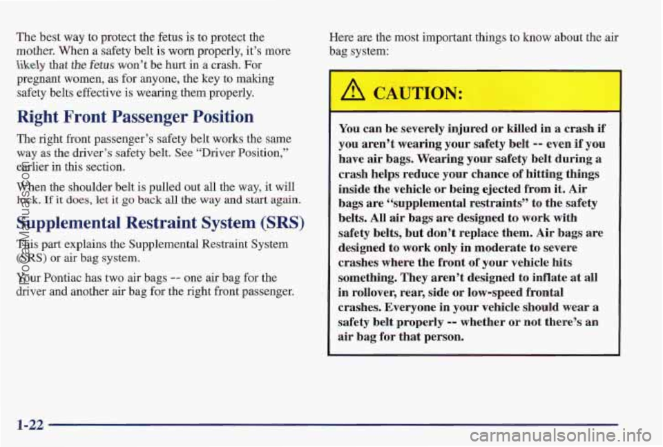PONTIAC PONTIAC 1997 Owners Manual The best way to protect the fetus is to protect the
mother. When
a safety belt is worn properly, it’s more
likely khat the fetus won’t be hurt in a crash. For
pregnant women, as for any PONTIAC PONTIAC 1997 Owners Manual The best way to protect the fetus is to protect the
mother. When
a safety belt is worn properly, it’s more
likely khat the fetus won’t be hurt in a crash. For
pregnant women, as for any