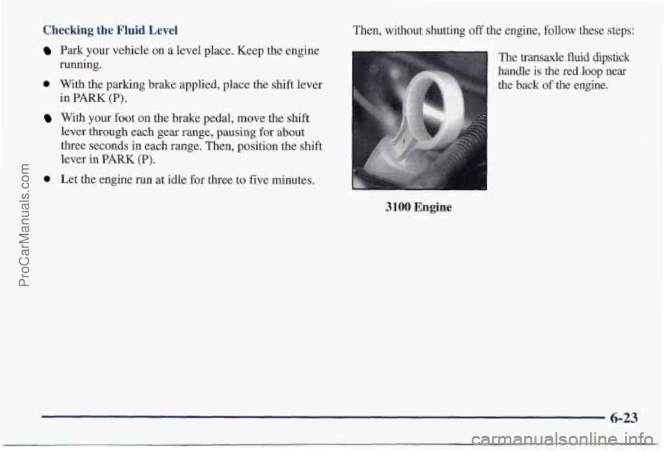 PONTIAC PONTIAC 1997  Owners Manual Checking  the Fluid Level 
Park your vehicle on a level  place. Keep  the  engine 
0 With the parking brake applied,  place the shift  lever 
With your foot on the brake pedal, move the  shift 
runnin