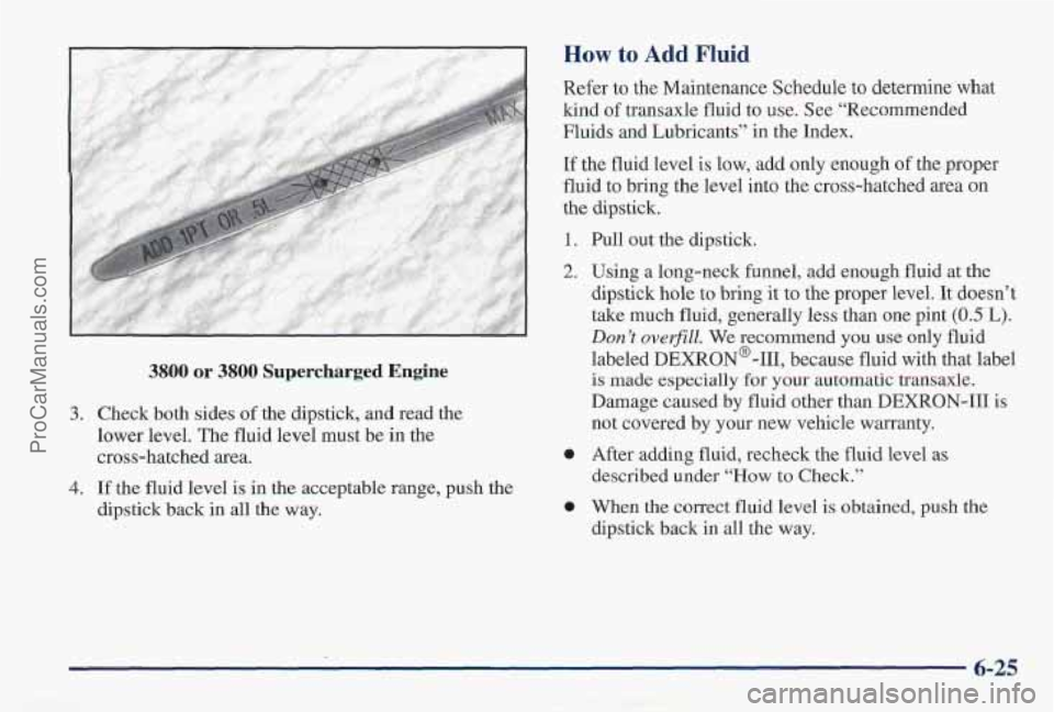 PONTIAC PONTIAC 1997  Owners Manual How to Add Fluid 
3. 
4. 
3800 or 3800 Supercharged  Engine 
Check both sides of the dipstick,  and read the 
lower  level.  The  fluid  level  must 
be in the 
cross-hatched  area. 
If  the  fluid  l