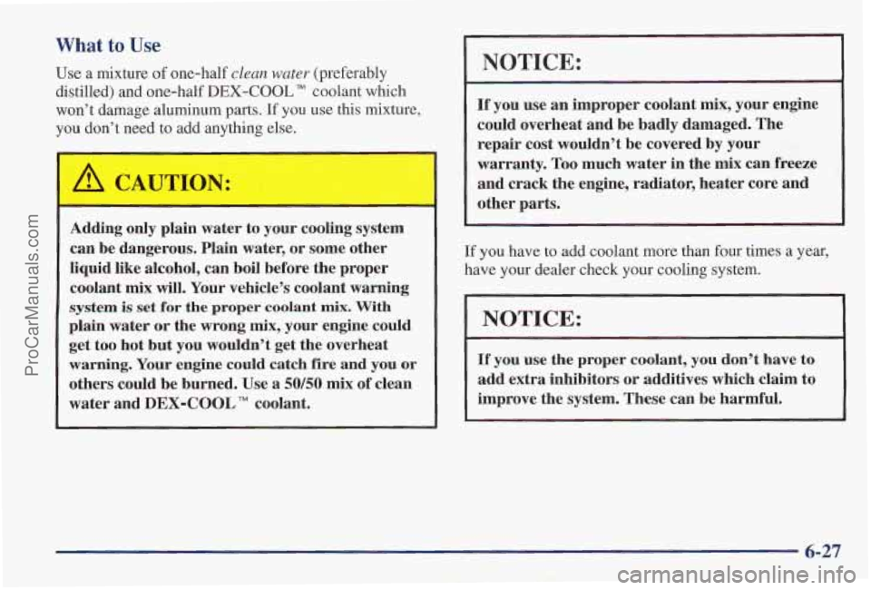 PONTIAC PONTIAC 1997  Owners Manual What to Use 
Use a mixture of one-half clean  water (preferably 
distilled) and one-half 
DEX-COOL TM coolant which 
won’t  damage aluminum  parts. 
If you use this mixture, 
you  don’t  need to a