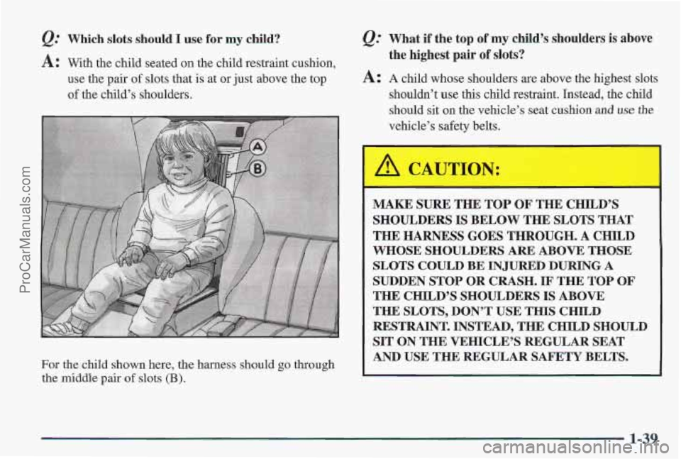 PONTIAC PONTIAC 1997 Service Manual &: Which slots should I use for my ild? 
A: With the  child  seated on the child restraint cushion, 
use  the  pair  of slots  that  is  at  or just  above the  top 
of the child’s  shoulders. 
For 