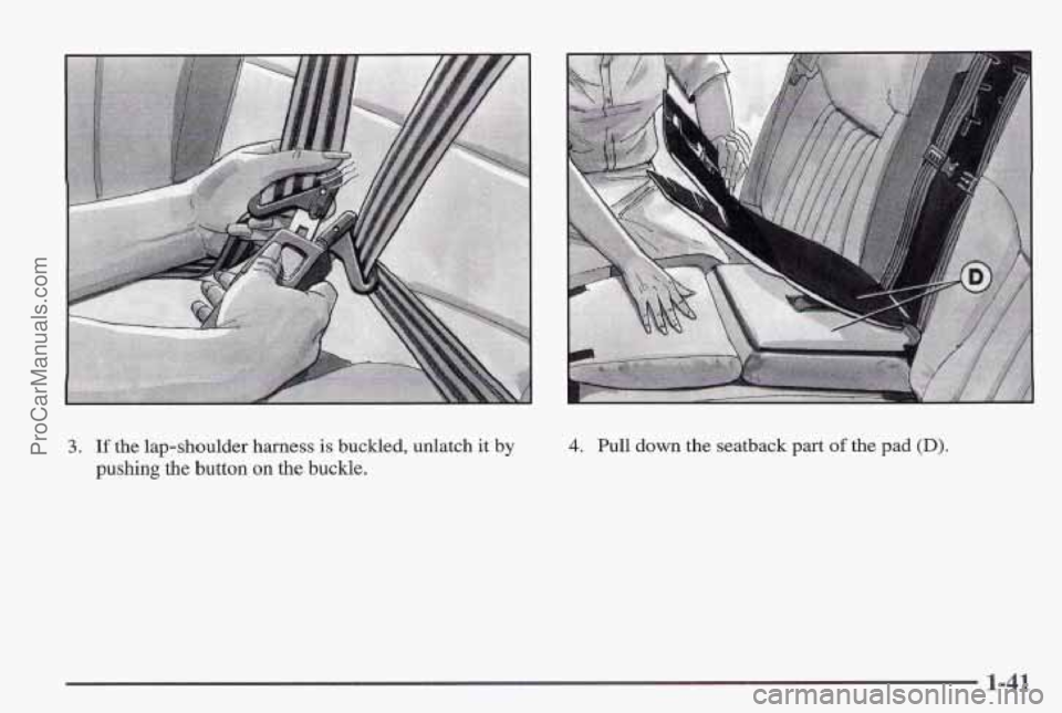 PONTIAC PONTIAC 1997 Service Manual 3. If the lap-shoulder  harness is buckled,  unlatch it by 
pushing 
the button on the  buckle. 
4. Pull down the seatback part of the pad (D). 
1-41 
ProCarManuals.com 