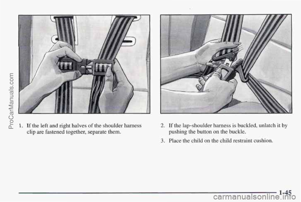 PONTIAC PONTIAC 1997 Workshop Manual 1. If the left  and right  halves of the shoulder  harness 
clip 
are fastened  together, separate them. 
2. If the lap-shoulder  harness is buckled, unlatch it by 
pushing the button  on  the buckle.