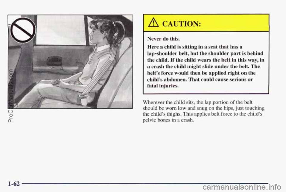 PONTIAC PONTIAC 1997 Repair Manual Here a child is sitting in a seat that has a
lap-shoulder belt, but the shoulder part
is behind
the child.
If the child wears the belt in this way, in
a crash the child might slide under PONTIAC PONTIAC 1997 Repair Manual Here a child is sitting in a seat that has a
lap-shoulder belt, but the shoulder part
is behind
the child.
If the child wears the belt in this way, in
a crash the child might slide under