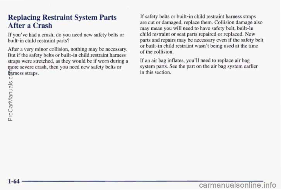 PONTIAC PONTIAC 1997 Manual PDF Replacing Restraint System Parts
After a Crash
If you’ve had a crash, do you need new safety belts or
built-in child restraint parts?
After a very minor collision, nothing may be necessary. PONTIAC PONTIAC 1997 Manual PDF Replacing Restraint System Parts
After a Crash
If you’ve had a crash, do you need new safety belts or
built-in child restraint parts?
After a very minor collision, nothing may be necessary.