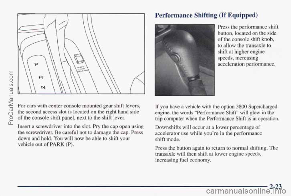 PONTIAC PONTIAC 1997 Owners Manual For cars with center console mounted gear shift levers,
the second access slot is located on the right hand side
of the console shift panel, next to the shift lever.
Insert a screwdriver PONTIAC PONTIAC 1997 Owners Manual For cars with center console mounted gear shift levers,
the second access slot is located on the right hand side
of the console shift panel, next to the shift lever.
Insert a screwdriver