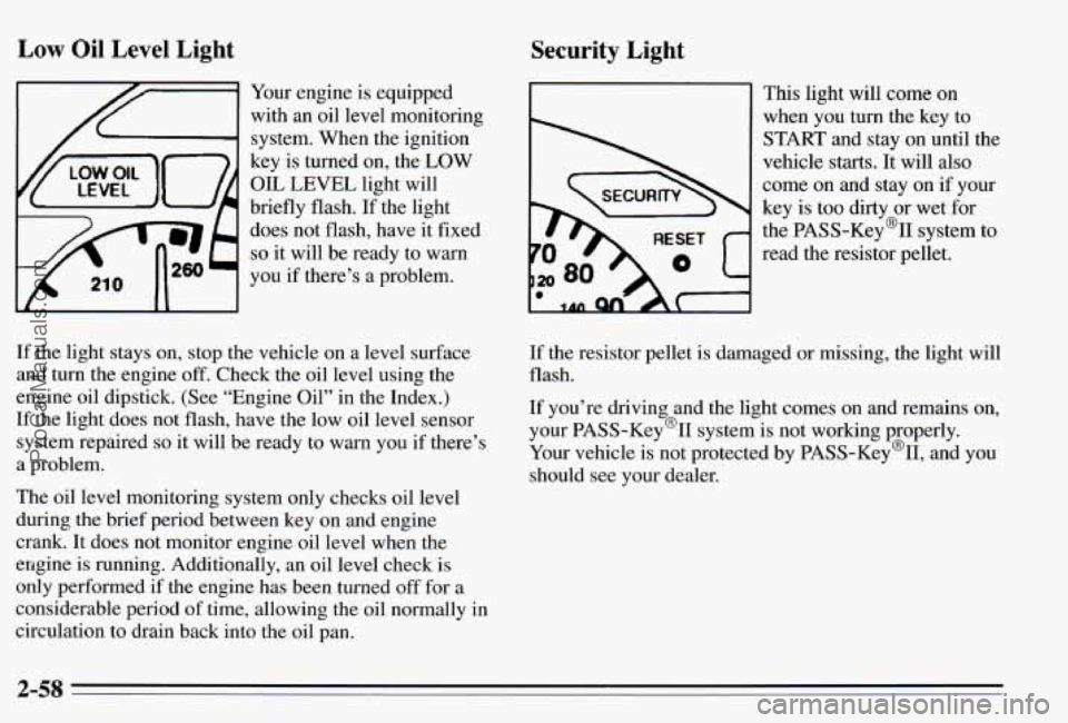 PONTIAC PONTIAC 1995 Owners Manual Low Oil Level Light Security Light
Your engine is equipped
with an oil level monitoring
system. When the ignition
key is turned on, the LOW
OIL LEVEL light will
briefly flash. If PONTIAC PONTIAC 1995 Owners Manual Low Oil Level Light Security Light
Your engine is equipped
with an oil level monitoring
system. When the ignition
key is turned on, the LOW
OIL LEVEL light will
briefly flash. If