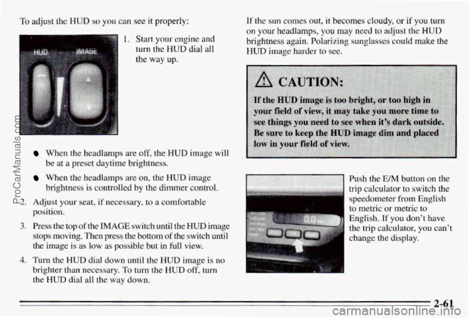 PONTIAC PONTIAC 1995 Owners Manual ‘To adjust the HUD so you can see it properly:
1. Start your engine and
turn the HUD dial all
the way up.
2.
3.
4.
When the headlamps are off, the HUD image will
be at a pre PONTIAC PONTIAC 1995 Owners Manual ‘To adjust the HUD so you can see it properly:
1. Start your engine and
turn the HUD dial all
the way up.
2.
3.
4.
When the headlamps are off, the HUD image will
be at a pre