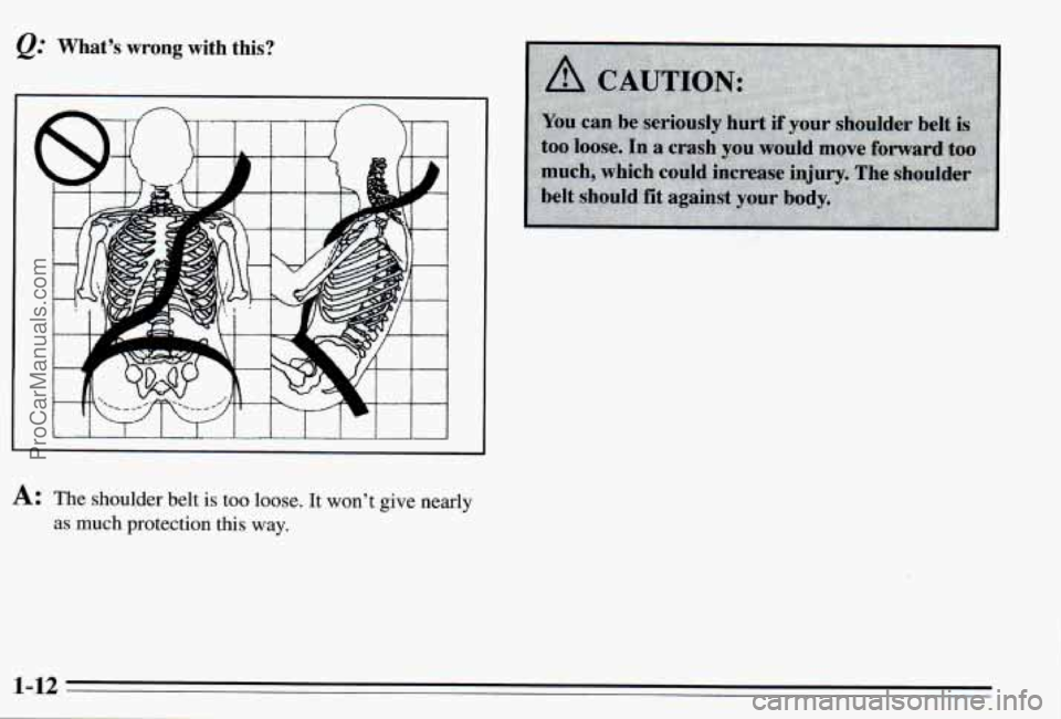 PONTIAC PONTIAC 1995 User Guide @ What’s wrong with  this? 
A: The shoulder  belt is too  loose.  It won’t  give  nearly 
as much  protection  this way. 
1-12 
ProCarManuals.com 