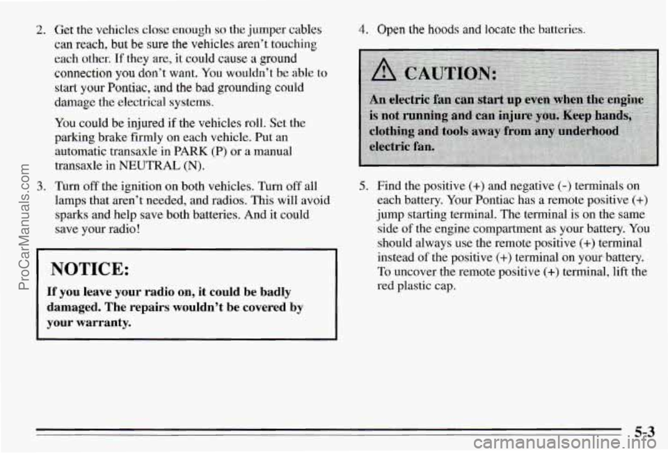 PONTIAC PONTIAC 1995 Owners Manual 2.
3.
Get the vehicles cbse enough so the jumper cables
can reach, but be sure the vehicles aren’t touching
each other.
If they are, it could cause a ground
connection you don’t want. Yo PONTIAC PONTIAC 1995 Owners Manual 2.
3.
Get the vehicles cbse enough so the jumper cables
can reach, but be sure the vehicles aren’t touching
each other.
If they are, it could cause a ground
connection you don’t want. Yo