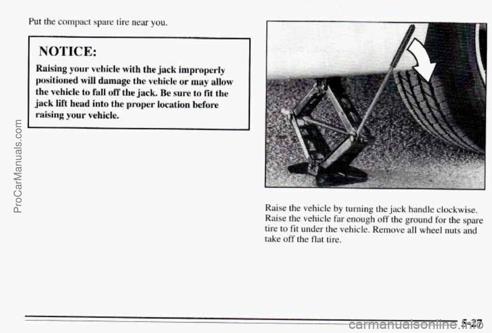 PONTIAC PONTIAC 1995  Owners Manual Put the compact spare tire near you. 
I 
I NOTICE: 
the  vehicle to fall off the jack. Be  sure to fit  the 
jack  lift  head  into  the 
proper location before 
raising your vehicle. 
Raise  the  veh