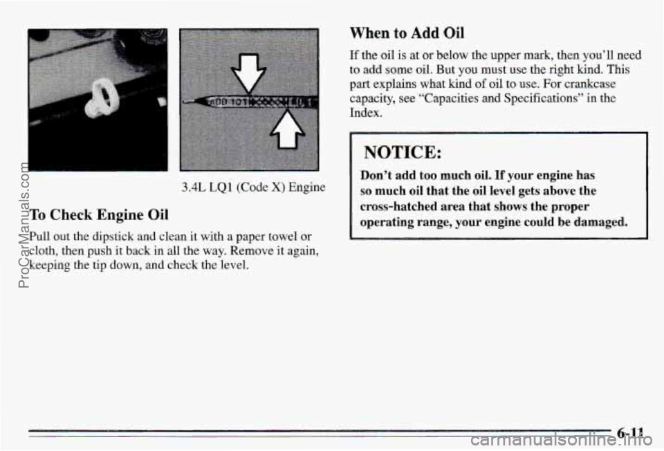 PONTIAC PONTIAC 1995 Owners Manual 3.4L LQ1 (Code X) Engine
TQ Check Engine Oi
Pull out the dipstick and clean it with a paper towel or
cloth, then push it back in all the way. Remove it again,
keeping the tip down, PONTIAC PONTIAC 1995 Owners Manual 3.4L LQ1 (Code X) Engine
TQ Check Engine Oi
Pull out the dipstick and clean it with a paper towel or
cloth, then push it back in all the way. Remove it again,
keeping the tip down,