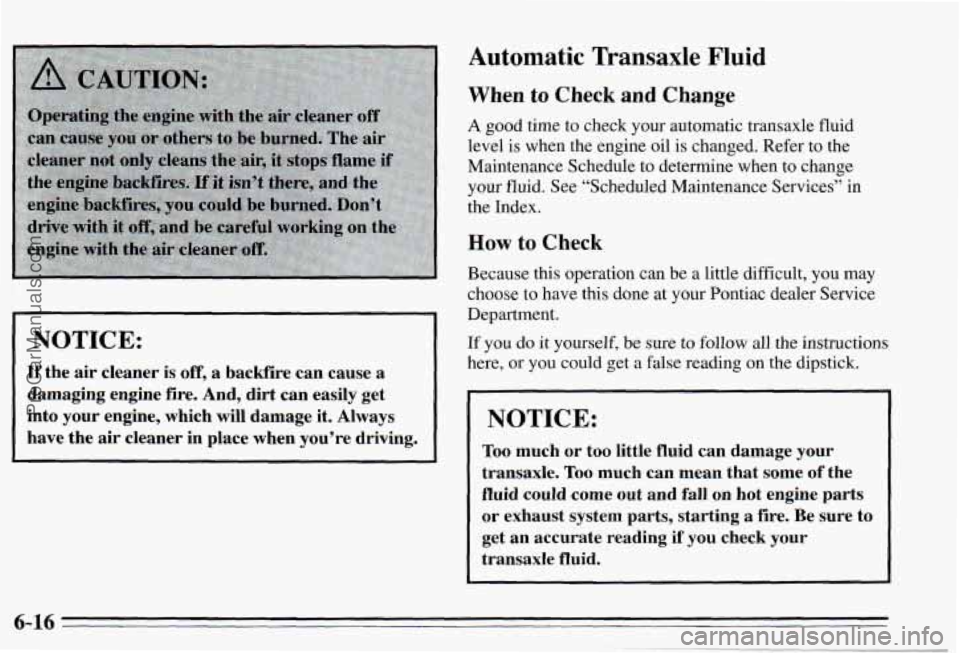 PONTIAC PONTIAC 1995 Owners Manual ~~~ NOTICE:
If the air cleaner is off, a backfire can cause a
damaging
engine fire. And, dirt can easily get
into your engine, which will damage
it. Always
have the
air cleaner in p PONTIAC PONTIAC 1995 Owners Manual ~~~ NOTICE:
If the air cleaner is off, a backfire can cause a
damaging
engine fire. And, dirt can easily get
into your engine, which will damage
it. Always
have the
air cleaner in p