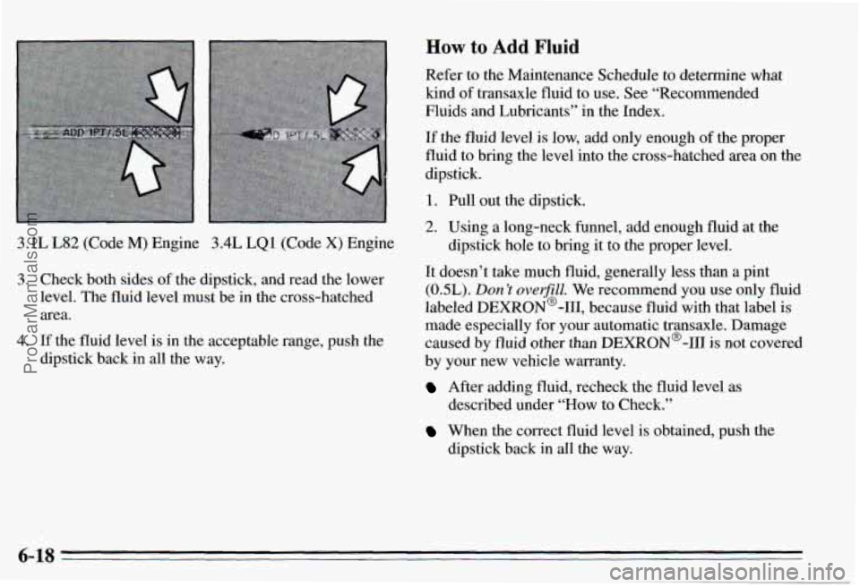 PONTIAC PONTIAC 1995 Owners Manual 3.1L L82 (Code M) Engine 3.4L LQ 1 (Code X) Engine
3. Check both sides of the dipstick, and read the lower
level. The fluid level must be in the cross-hatched
area.
4. If the fluid level PONTIAC PONTIAC 1995 Owners Manual 3.1L L82 (Code M) Engine 3.4L LQ 1 (Code X) Engine
3. Check both sides of the dipstick, and read the lower
level. The fluid level must be in the cross-hatched
area.
4. If the fluid level
