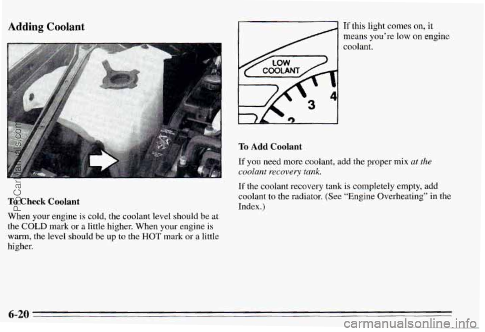 PONTIAC PONTIAC 1995 Owners Manual Adding Coolant
To Check Coolant
When your engine is cold, the coolant level should be at
the
COLD mark or a little higher. When your engine is
warm, the level should be up to t PONTIAC PONTIAC 1995 Owners Manual Adding Coolant
To Check Coolant
When your engine is cold, the coolant level should be at
the
COLD mark or a little higher. When your engine is
warm, the level should be up to t