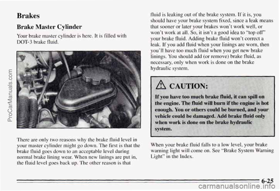 PONTIAC PONTIAC 1995 Owners Manual Brakes
Brake Master Cylinder
Your brake master cylinder is here. It is filled with
DOT-3 brake fluid.
There are only two reasons why the brake fluid level
in
your master cylinde PONTIAC PONTIAC 1995 Owners Manual Brakes
Brake Master Cylinder
Your brake master cylinder is here. It is filled with
DOT-3 brake fluid.
There are only two reasons why the brake fluid level
in
your master cylinde