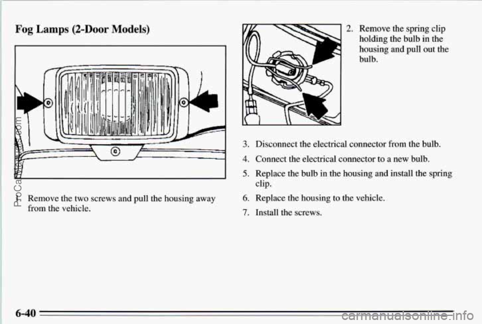 PONTIAC PONTIAC 1995  Owners Manual Fog Lamps (2-Door Models) 
1. Remove  the  two  screws  and pull the 
from  the  vehicle.  housing 
away 
2. Remove  the  spring  clip 
holding  the  bulb  in the 
housing  and  pull out  the 
bulb. 

