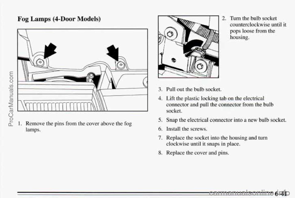 PONTIAC PONTIAC 1995  Owners Manual Fog Lamps (&Door Models) 
1. Remove the pins  from the  cover above the fog 
lamps. 
3. 
4. 
5. 
6. 
7. 
8. 
2. 
Pull out the bulb socket.  Turn 
the bulb socket 
counterclockwise until 
it 
pops  loo