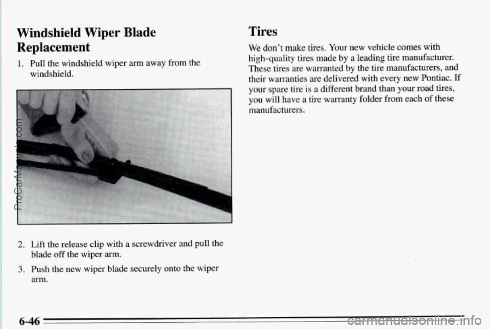 PONTIAC PONTIAC 1995  Owners Manual Windshield Wiper Blade Tires 
2. Lift the release  clip  with  a screwdriver  and  pull  the 
blade 
off the  wiper arrn. 
3. Push  the  new  wiper  blade securely  onto  the  wiper 
arm. 
6-46 ProCar