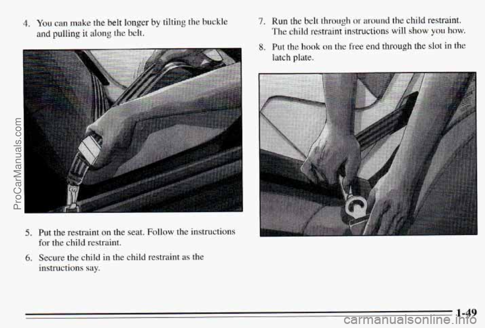 PONTIAC PONTIAC 1995 Workshop Manual 4. You can make  the belt longer by tilting  the  buckle 
and pulling it along  the  belt. 
7. Run the belt  through or around  the  child  restraint. 
The child  restraint instructions will  show you