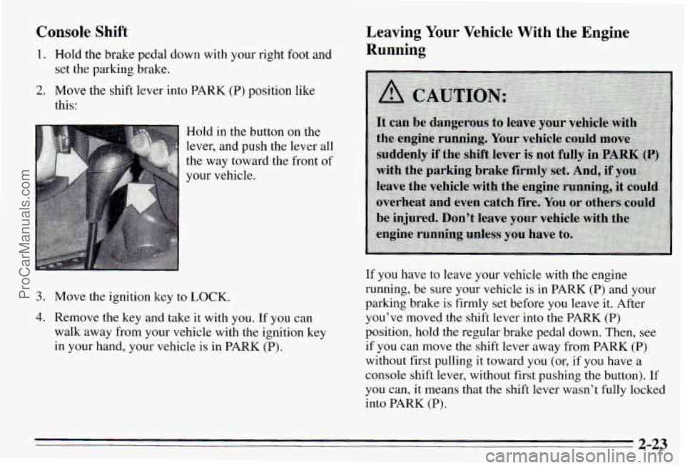 PONTIAC PONTIAC 1995  Owners Manual Console  Shift 
1. Hold the  brake  pedal  down  with  your  right  foot and 
2. Move the shift  lever  into PARK (P) position  like 
set the 
parking  brake. 
this: 
Hold in the  button  on the 
leve