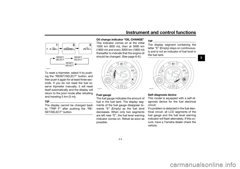 YAMAHA AEROX50 2018  Owners Manual Instrument and control functions
3-5
3
To reset a tripmeter, select it by push-
ing the “RESET/SELECT” button, and
then push it again for at least three sec-
onds. If you do not reset the fuel re-
