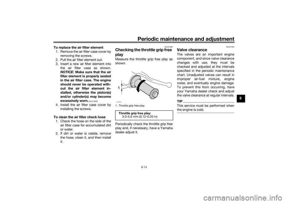 YAMAHA AEROX50 2018  Owners Manual Periodic maintenance and adjustment
6-14
6 To replace the air filter element
1. Remove the air filter case cover by
removing the screws.
2. Pull the air filter element out.
3. Insert a new air filter 