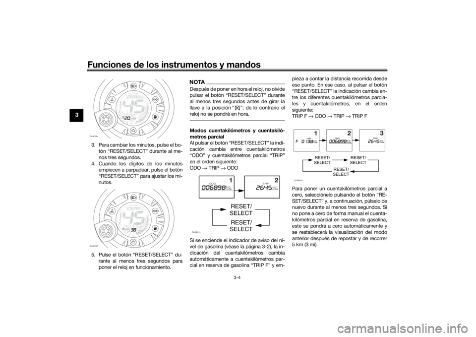 YAMAHA AEROX50 2018  Manuale de Empleo (in Spanish) Funciones de los instrumentos y mandos
3-4
3
3. Para cambiar los minutos, pulse el bo-
tón “RESET/SELECT” durante al me-
nos tres segundos.
4. Cuando los dígitos de los minutos
empiecen a parpad