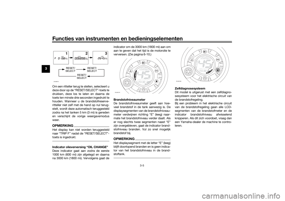 YAMAHA AEROX50 2018 Instructieboekje (in Dutch) Functies van instrumenten en bedieningselementen
3-5
3
Om een ritteller terug te stellen, selecteert u
deze door op de “RESET/SELECT”-toets te
drukken, deze los te laten en daarna de
toets ten min YAMAHA AEROX50 2018 Instructieboekje (in Dutch) Functies van instrumenten en bedieningselementen
3-5
3
Om een ritteller terug te stellen, selecteert u
deze door op de “RESET/SELECT”-toets te
drukken, deze los te laten en daarna de
toets ten min