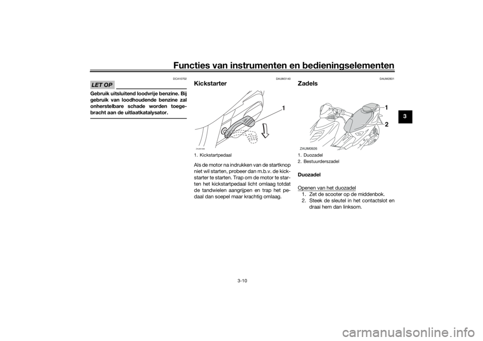 YAMAHA AEROX50 2018  Instructieboekje (in Dutch) Functies van instrumenten en bedieningselementen
3-10
3
LET OP
DCA10702
Gebruik uitsluitend loodvrije benzine. Bij
gebruik van loodhoudende benzine zal
onherstelbare schade worden toege-
bracht aan de