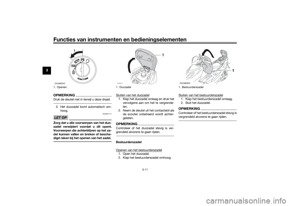 YAMAHA AEROX50 2018  Instructieboekje (in Dutch) Functies van instrumenten en bedieningselementen
3-11
3
OPMERKINGDruk de sleutel niet in terwijl u deze draait.3. Het duozadel komt automatisch om-
hoog.LET OP
DCAM1111
Zorg dat u alle voorwerpen van 