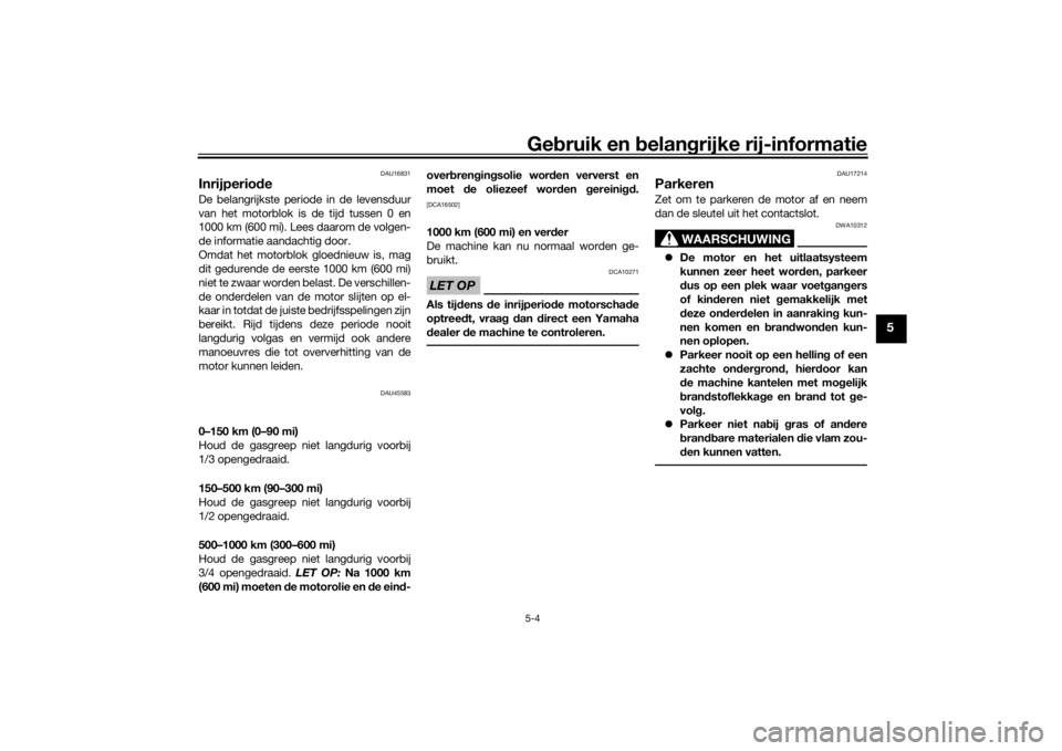 YAMAHA AEROX50 2018  Instructieboekje (in Dutch) Gebruik en belangrijke rij-informatie5-4
5
DAU16831
InrijperiodeDe belangrijkste periode in de levensduur
van het motorblok is de tijd tussen 0 en
1000 km (600 mi). Lees daarom de volgen-
de informati