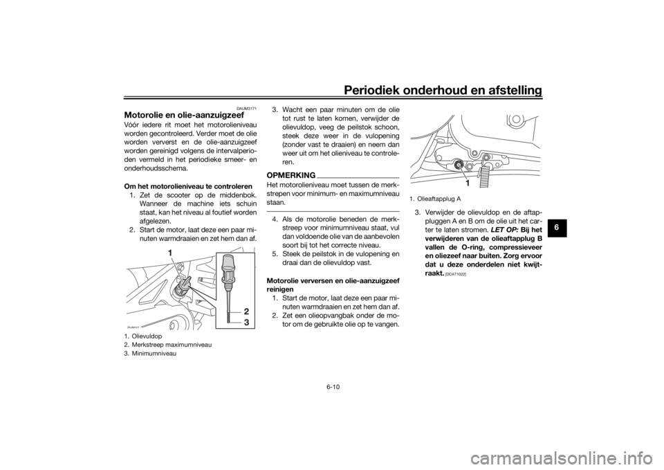 YAMAHA AEROX50 2018  Instructieboekje (in Dutch) Periodiek onderhoud en afstelling
6-10
6
DAUM3171
Motorolie en olie-aanzuigzeefVóór iedere rit moet het motorolieniveau
worden gecontroleerd. Verder moet de olie
worden ververst en de olie-aanzuigze