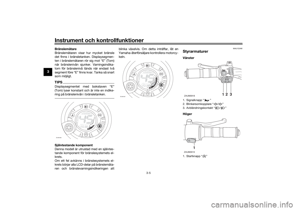 YAMAHA AEROX50 2018  Bruksanvisningar (in Swedish) Instrument och kontrollfunktioner
3-5
3
Bränslemätare
Bränslemätaren visar hur mycket bränsle
det finns i bränsletanken. Displaysegmen-
ten i bränslemätaren rör sig mot “E” (Tom)
när br
