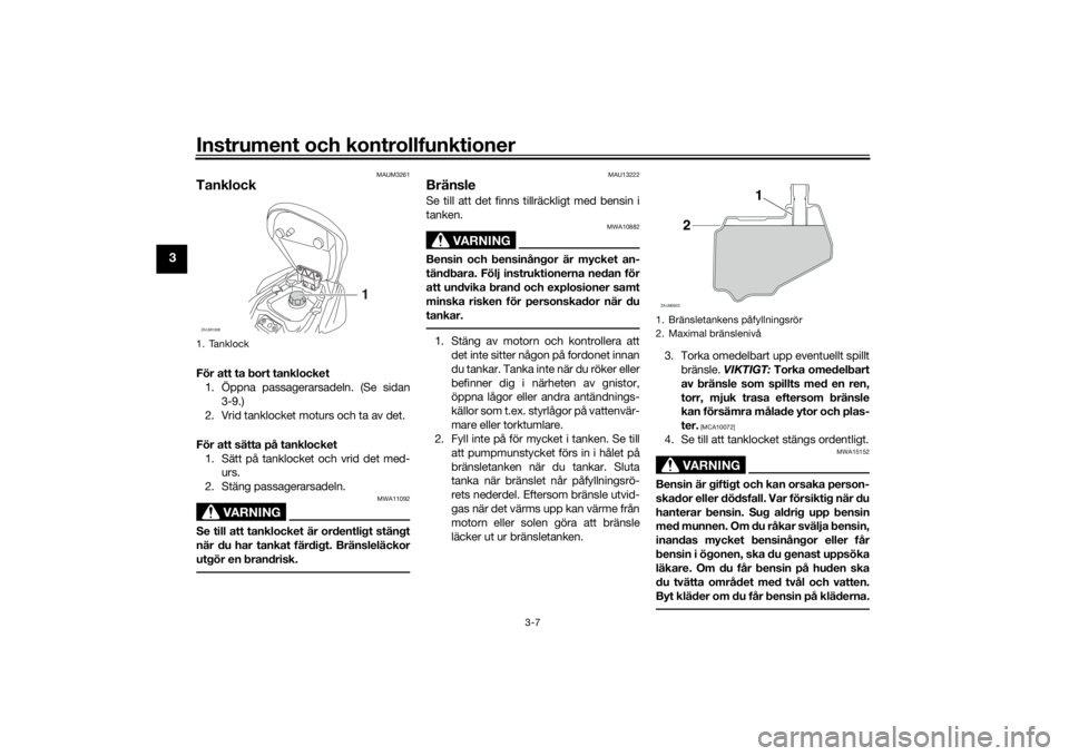 YAMAHA AEROX50 2018  Bruksanvisningar (in Swedish) Instrument och kontrollfunktioner
3-7
3
MAUM3261
TanklockFör att ta bort tanklocket
1. Öppna passagerarsadeln. (Se sidan
3-9.)
2. Vrid tanklocket moturs och ta av det.
För att sätta på tanklocket