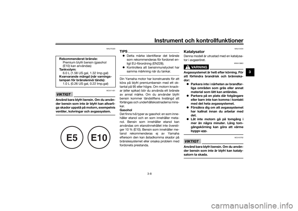 YAMAHA AEROX50 2018  Bruksanvisningar (in Swedish) Instrument och kontrollfunktioner
3-8
3
MAU75320
VIKTIGT
MCA11401
Använd bara blyfri bensin. Om du använ-
der bensin som inte är blyfri kan allvarli-
ga skador uppstå på motorn, exempelvis
ventil