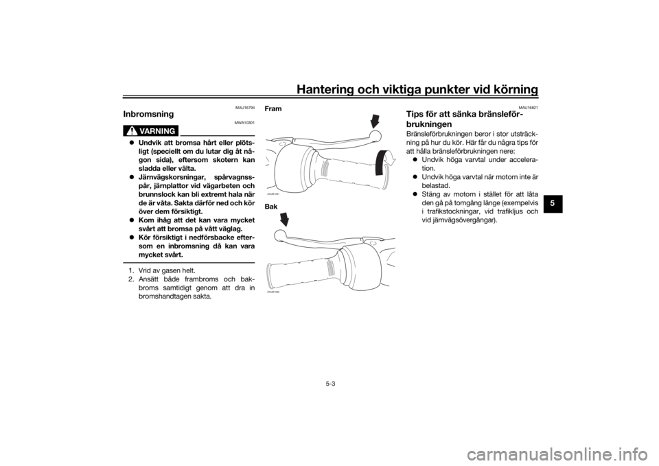 YAMAHA AEROX50 2018  Bruksanvisningar (in Swedish) Hantering och viktiga punkter vid körning
5-3
5
MAU16794
Inbromsning
VARNING
MWA10301
Undvik att bromsa hårt eller plöts-
ligt (speciellt om du lutar dig åt nå-
gon sida), eftersom skotern kan