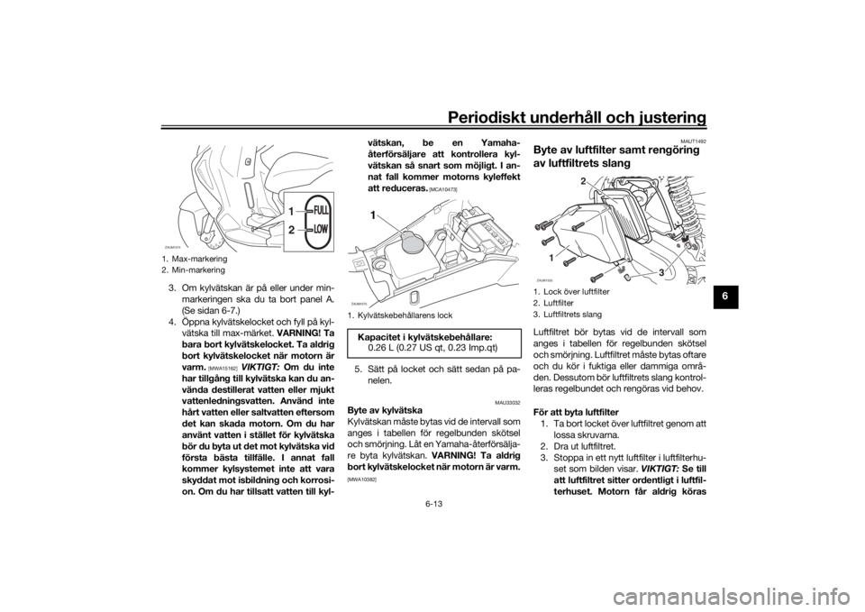YAMAHA AEROX50 2018  Bruksanvisningar (in Swedish) Periodiskt underhåll och justering
6-13
6
3. Om kylvätskan är på eller under min-
markeringen ska du ta bort panel A.
(Se sidan 6-7.)
4. Öppna kylvätskelocket och fyll på kyl-
vätska till max-