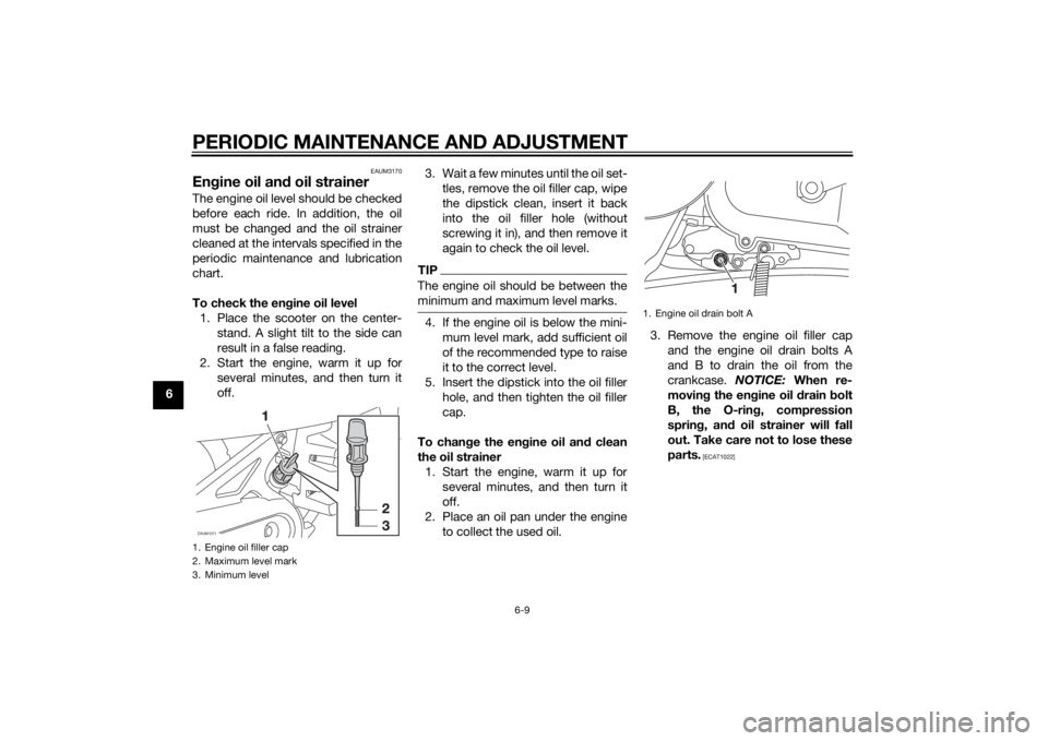 YAMAHA AEROX50 2014  Owners Manual PERIODIC MAINTENANCE AND ADJUSTMENT
6-9
6
EAUM3170
Engine oil and oil strainerThe engine oil level should be checked
before each ride. In addition, the oil
must be changed and the oil strainer
cleaned