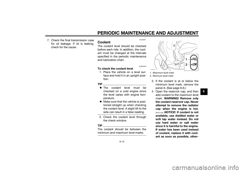 YAMAHA AEROX50 2014  Owners Manual PERIODIC MAINTENANCE AND ADJUSTMENT
6-12
6 7. Check the final transmission case
for oil leakage. If oil is leaking,
check for the cause.
EAU20071
CoolantThe coolant level should be checked
before each