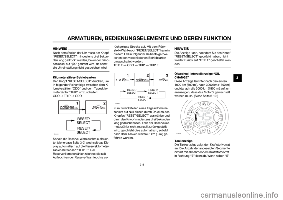 YAMAHA AEROX50 2014  Betriebsanleitungen (in German) ARMATUREN, BEDIENUNGSELEMENTE UND DEREN FUNKTION
3-5
3
HINWEISNach dem Stellen der Uhr muss der Knopf 
“RESET/SELECT” mindestens drei Sekun-
den lang gedrückt werden, bevor der Zünd-
schlüssel 