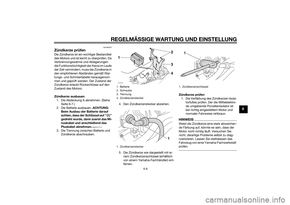 YAMAHA AEROX50 2014  Betriebsanleitungen (in German) REGELMÄSSIGE WARTUNG UND EINSTELLUNG
6-8
6
GAUM3251
Zündkerze prüfenDie Zündkerze ist ein wichtiger Bestandteil 
des Motors und ist leicht zu überprüfen. Da 
Verbrennungswärme und Ablagerungen 