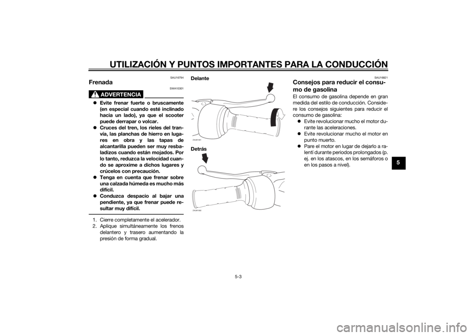 YAMAHA AEROX50 2014 Manuale de Empleo (in Spanish) UTILIZACIÓN Y PUNTOS IMPORTANTES PARA LA CONDUCCIÓN
5-3
5
SAU16794
Frenada
ADVERTENCIA
SWA10301
Evite frenar fuerte o bruscamente
(en especial cuando esté inclinado
hacia un lado), ya que el sco YAMAHA AEROX50 2014 Manuale de Empleo (in Spanish) UTILIZACIÓN Y PUNTOS IMPORTANTES PARA LA CONDUCCIÓN
5-3
5
SAU16794
Frenada
ADVERTENCIA
SWA10301
Evite frenar fuerte o bruscamente
(en especial cuando esté inclinado
hacia un lado), ya que el sco