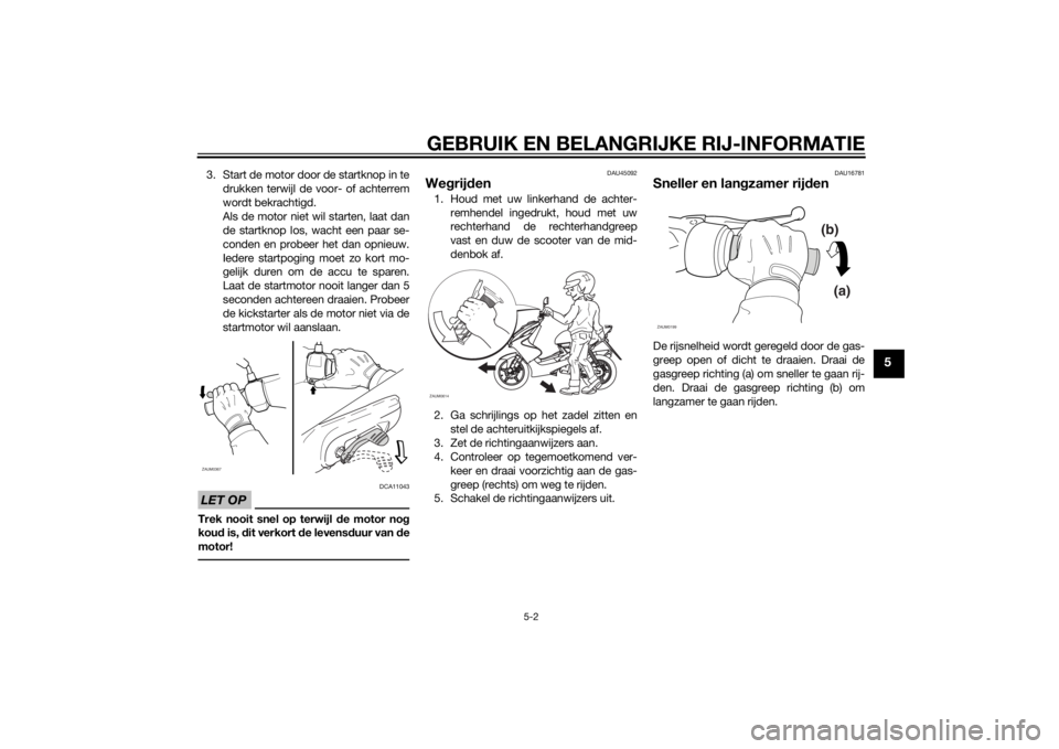 YAMAHA AEROX50 2014  Instructieboekje (in Dutch) GEBRUIK EN BELANGRIJKE RIJ-INFORMATIE
5-2
5
3. Start de motor door de startknop in te
drukken terwijl de voor- of achterrem
wordt bekrachtigd.
Als de motor niet wil starten, laat dan
de startknop los,